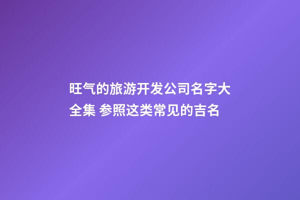 旺气的旅游开发公司名字大全集 参照这类常见的吉名-第1张-公司起名-玄机派